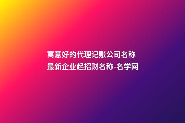 寓意好的代理记账公司名称 最新企业起招财名称-名学网